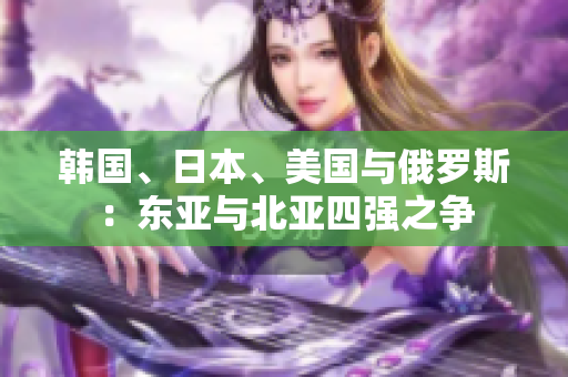 韩国、日本、美国与俄罗斯：东亚与北亚四强之争