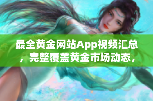最全黄金网站App视频汇总，完整覆盖黄金市场动态，实时更新，助您把握投资良机