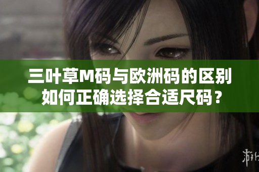 三叶草M码与欧洲码的区别 如何正确选择合适尺码？