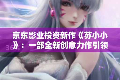 京东影业投资新作《苏小小》：一部全新创意力作引领电影行业未来