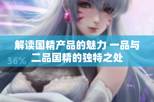 解读国精产品的魅力 一品与二品国精的独特之处