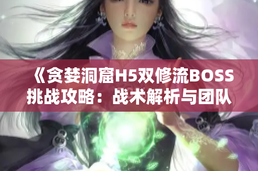 《贪婪洞窟H5双修流BOSS挑战攻略：战术解析与团队配合策略全解析》