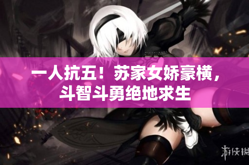 一人抗五！苏家女娇豪横，斗智斗勇绝地求生