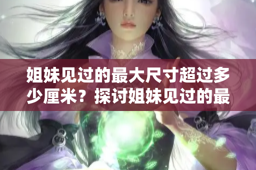 姐妹见过的最大尺寸超过多少厘米？探讨姐妹见过的最大尺寸限制