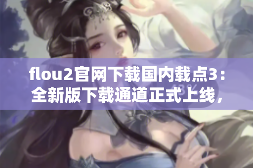 flou2官网下载国内载点3：全新版下载通道正式上线，快速获取最新版本！