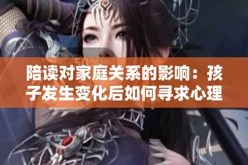 陪读对家庭关系的影响：孩子发生变化后如何寻求心理咨询