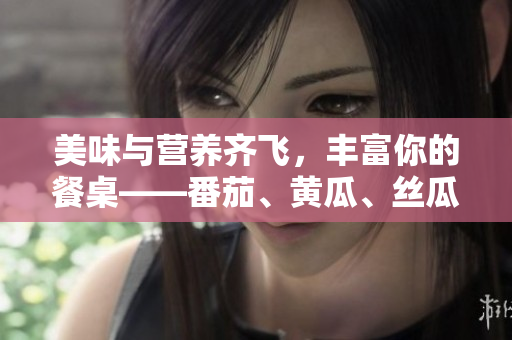 美味与营养齐飞，丰富你的餐桌——番茄、黄瓜、丝瓜、草莓和秋葵全解析