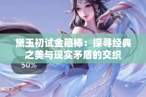 黛玉初试金箍棒：探寻经典之美与现实矛盾的交织