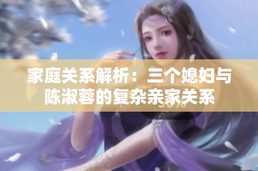 家庭关系解析：三个媳妇与陈淑蓉的复杂亲家关系