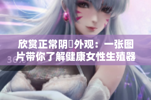 欣赏正常阴脣外观：一张图片带你了解健康女性生殖器官的常见外观