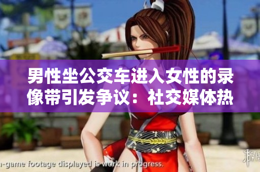 男性坐公交车进入女性的录像带引发争议：社交媒体热议性侵边界