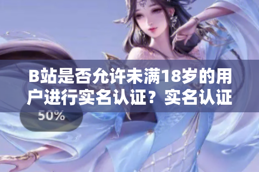 B站是否允许未满18岁的用户进行实名认证？实名认证是否适用于未成年人？