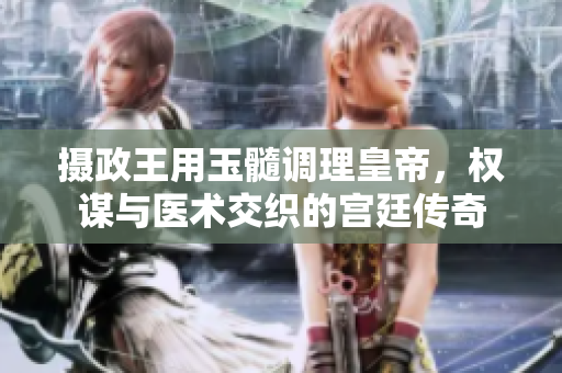 摄政王用玉髓调理皇帝，权谋与医术交织的宫廷传奇
