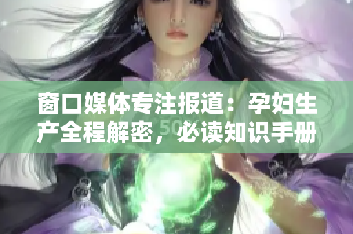窗口媒体专注报道：孕妇生产全程解密，必读知识手册！