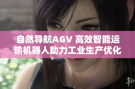 自然导航AGV 高效智能运输机器人助力工业生产优化