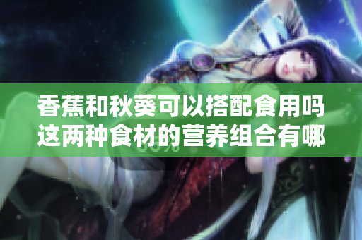 香蕉和秋葵可以搭配食用吗这两种食材的营养组合有哪些好处