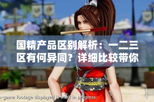 国精产品区别解析：一二三区有何异同？详细比较带你了解