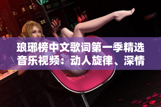 琅琊榜中文歌词第一季精选音乐视频：动人旋律、深情歌词！