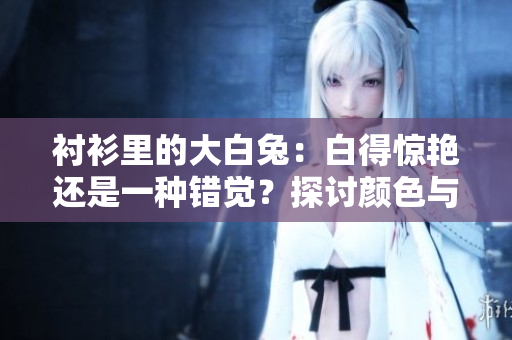 衬衫里的大白兔：白得惊艳还是一种错觉？探讨颜色与视觉的奥秘
