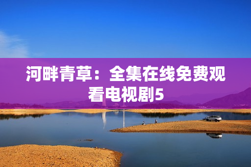 河畔青草：全集在线免费观看电视剧5