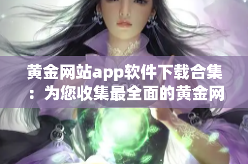 黄金网站app软件下载合集：为您收集最全面的黄金网站应用程序下载推荐！