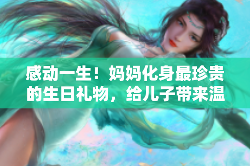 感动一生！妈妈化身最珍贵的生日礼物，给儿子带来温馨时刻