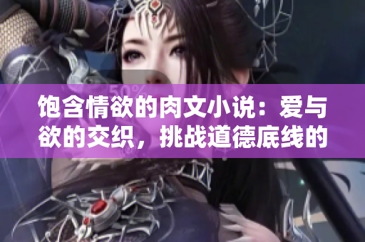 饱含情欲的肉文小说：爱与欲的交织，挑战道德底线的情感迷局