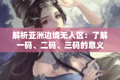 解析亚洲边境无人区：了解一码、二码、三码的意义