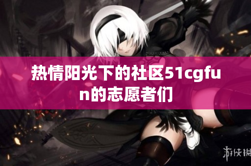 热情阳光下的社区51cgfun的志愿者们