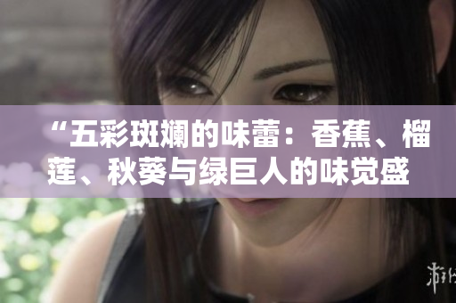 “五彩斑斓的味蕾：香蕉、榴莲、秋葵与绿巨人的味觉盛宴”