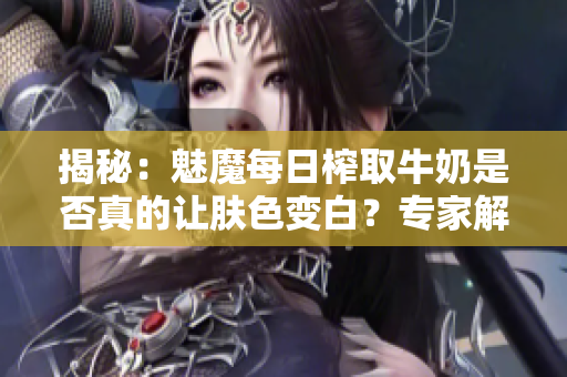 揭秘：魅魔每日榨取牛奶是否真的让肤色变白？专家解读惊人效果