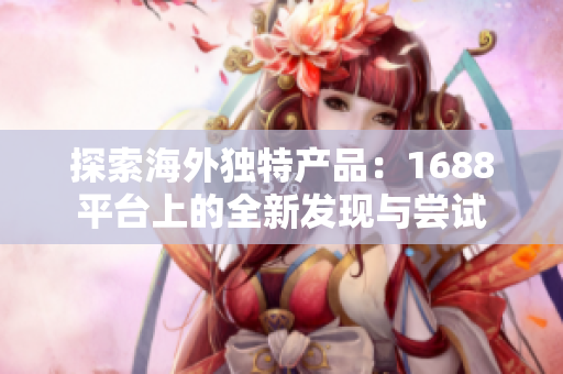 探索海外独特产品：1688平台上的全新发现与尝试