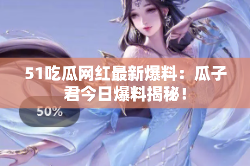 51吃瓜网红最新爆料：瓜子君今日爆料揭秘！