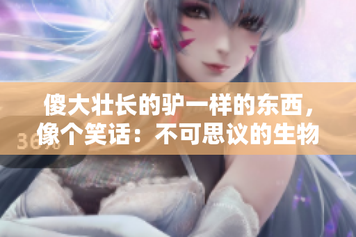 傻大壮长的驴一样的东西，像个笑话：不可思议的生物被发现
