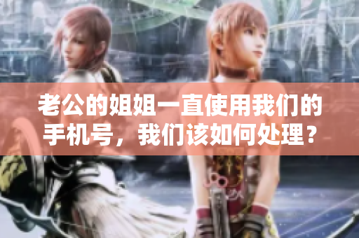 老公的姐姐一直使用我们的手机号，我们该如何处理？