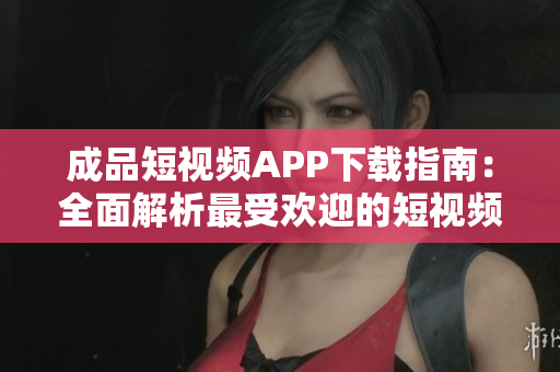 成品短视频APP下载指南：全面解析最受欢迎的短视频应用程序
