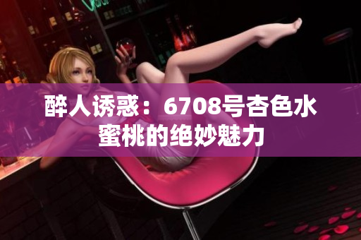 醉人诱惑：6708号杏色水蜜桃的绝妙魅力