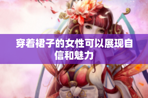 穿着裙子的女性可以展现自信和魅力