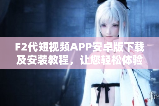 F2代短视频APP安卓版下载及安装教程，让您轻松体验精彩短视频生活