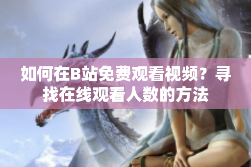 如何在B站免费观看视频？寻找在线观看人数的方法