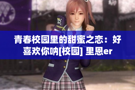 青春校园里的甜蜜之恋：好喜欢你呐[校园] 里恩er
