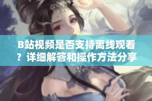 B站视频是否支持离线观看？详细解答和操作方法分享