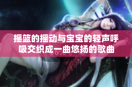 摇篮的摇动与宝宝的轻声呼吸交织成一曲悠扬的歌曲
