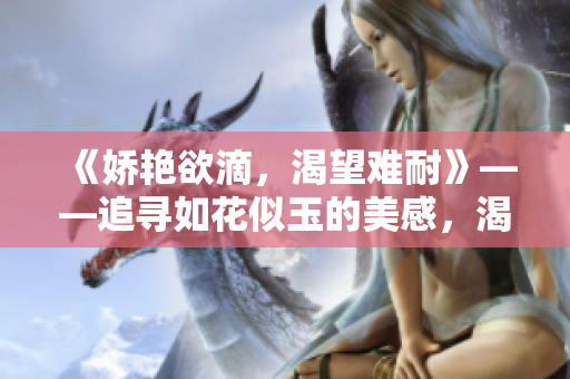 《娇艳欲滴，渴望难耐》——追寻如花似玉的美感，渴望满足内心的饥渴。