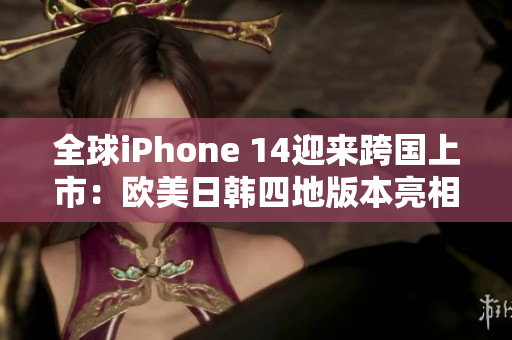 全球iPhone 14迎来跨国上市：欧美日韩四地版本亮相