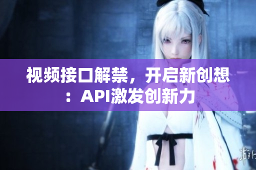 视频接口解禁，开启新创想：API激发创新力