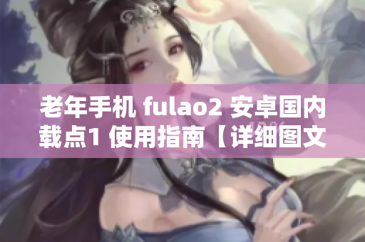 老年手机 fulao2 安卓国内载点1 使用指南【详细图文教程】