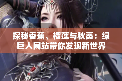 探秘香蕉、榴莲与秋葵：绿巨人网站带你发现新世界