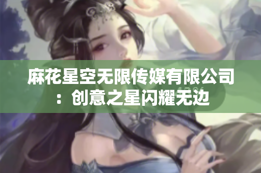 麻花星空无限传媒有限公司：创意之星闪耀无边