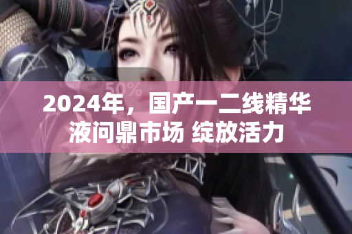 2024年，国产一二线精华液问鼎市场 绽放活力